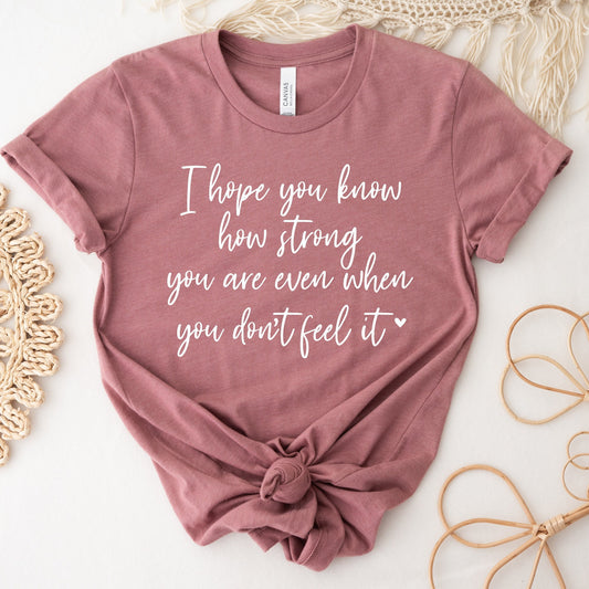 I Hope You Know How Strong You Are Even When You Don't Feel It Shirt